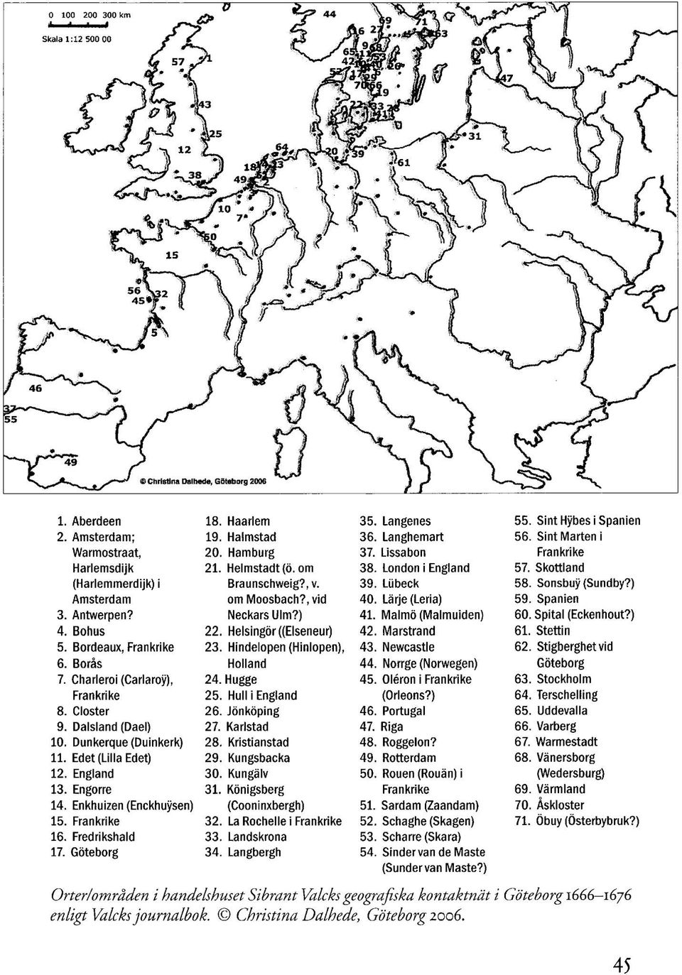 Neckars Ulm?) 41. Malmö (Malmuiden) 60. Spital (Eckenhout?) 4. Bohus 22. Helsingör ((Elseneur) 42. Marstrand 61. Stettin 5. Bordeaux, Frankrike 23. Hindelopen (Hinlopen), 43. Newcastle 62.