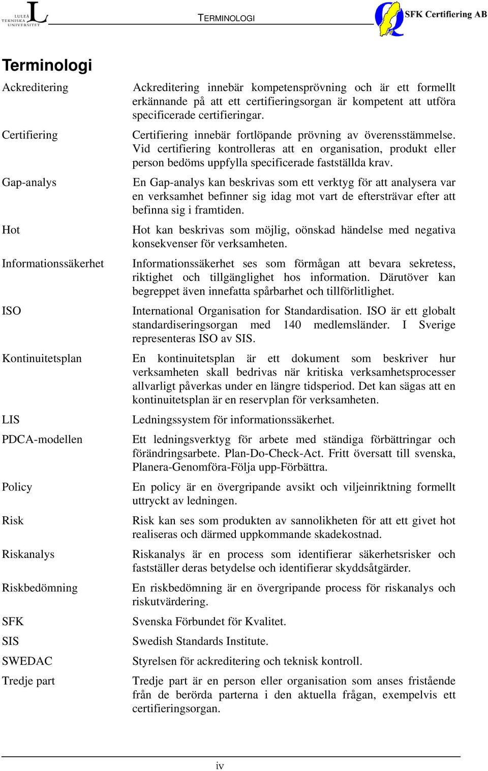 Certifiering innebär fortlöpande prövning av överensstämmelse. Vid certifiering kontrolleras att en organisation, produkt eller person bedöms uppfylla specificerade fastställda krav.