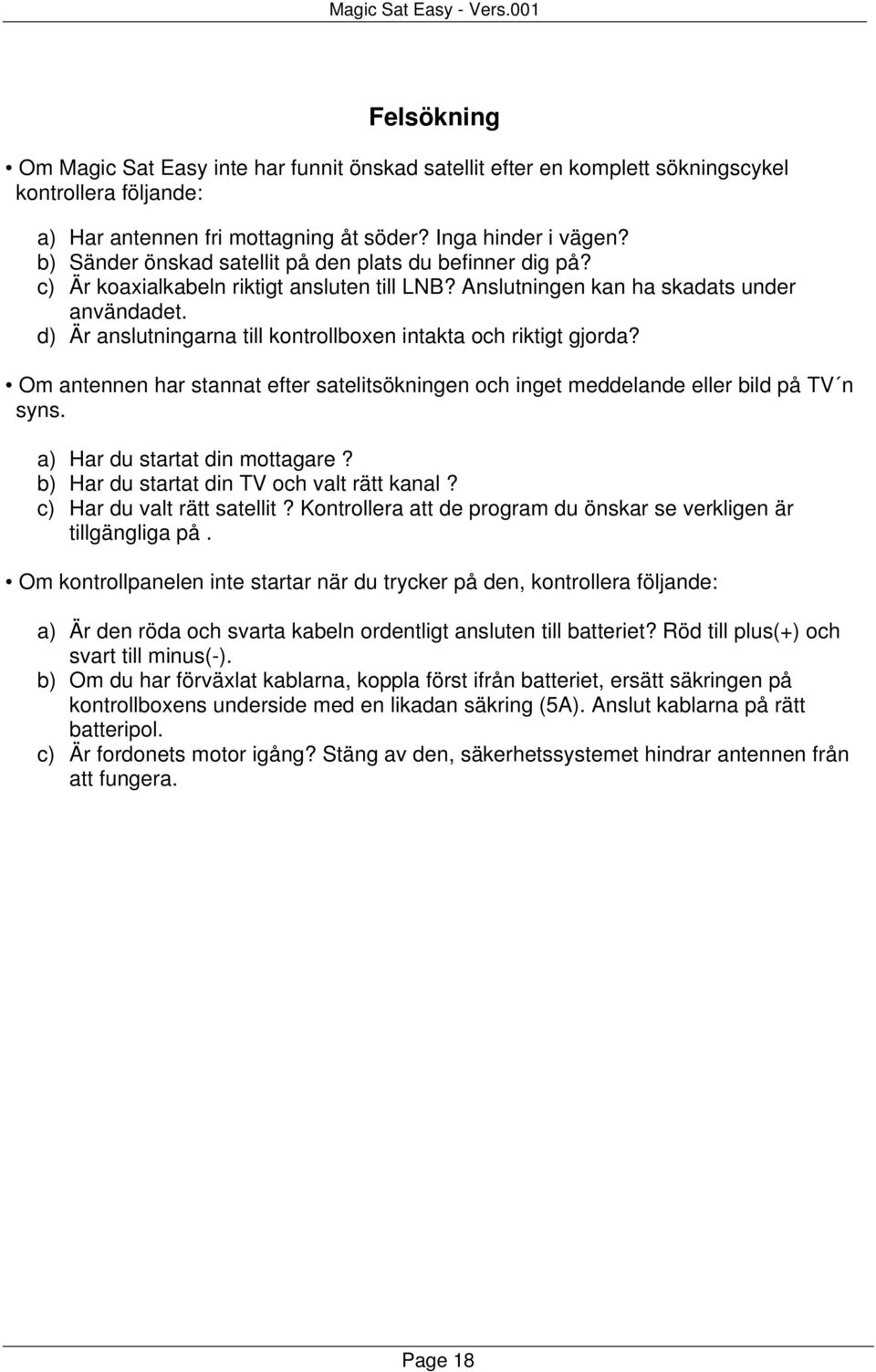 d) Är anslutningarna till kontrollboxen intakta och riktigt gjorda? Om antennen har stannat efter satelitsökningen och inget meddelande eller bild på TV n syns. a) Har du startat din mottagare?