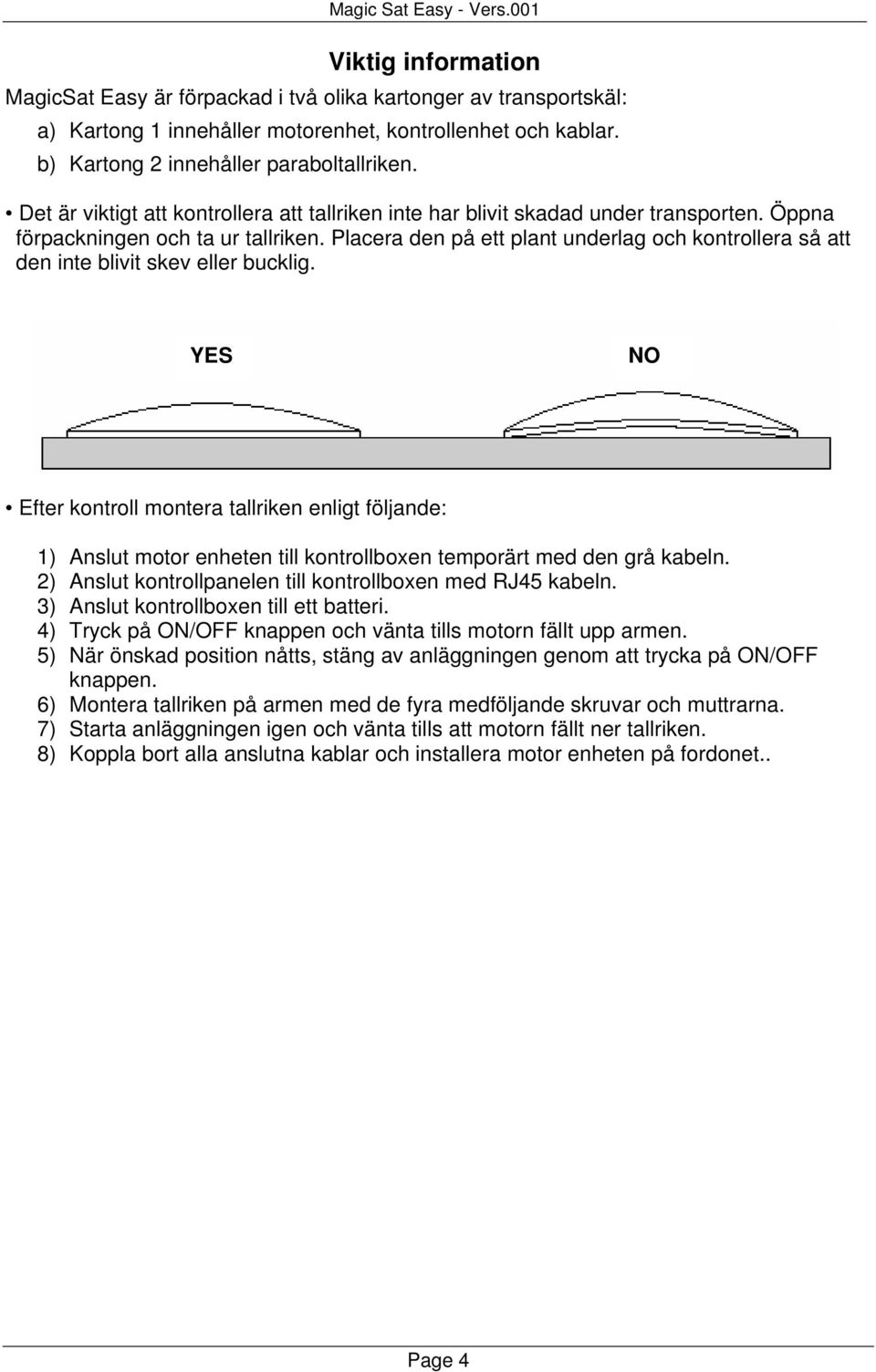 Placera den på ett plant underlag och kontrollera så att den inte blivit skev eller bucklig.