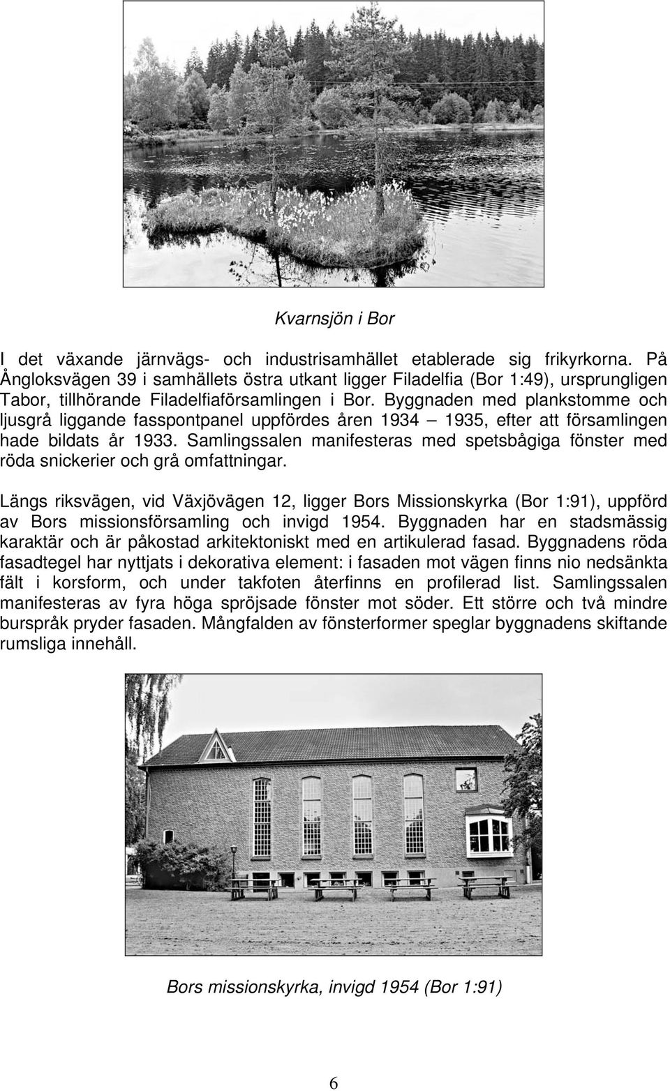 Byggnaden med plankstomme och ljusgrå liggande fasspontpanel uppfördes åren 1934 1935, efter att församlingen hade bildats år 1933.