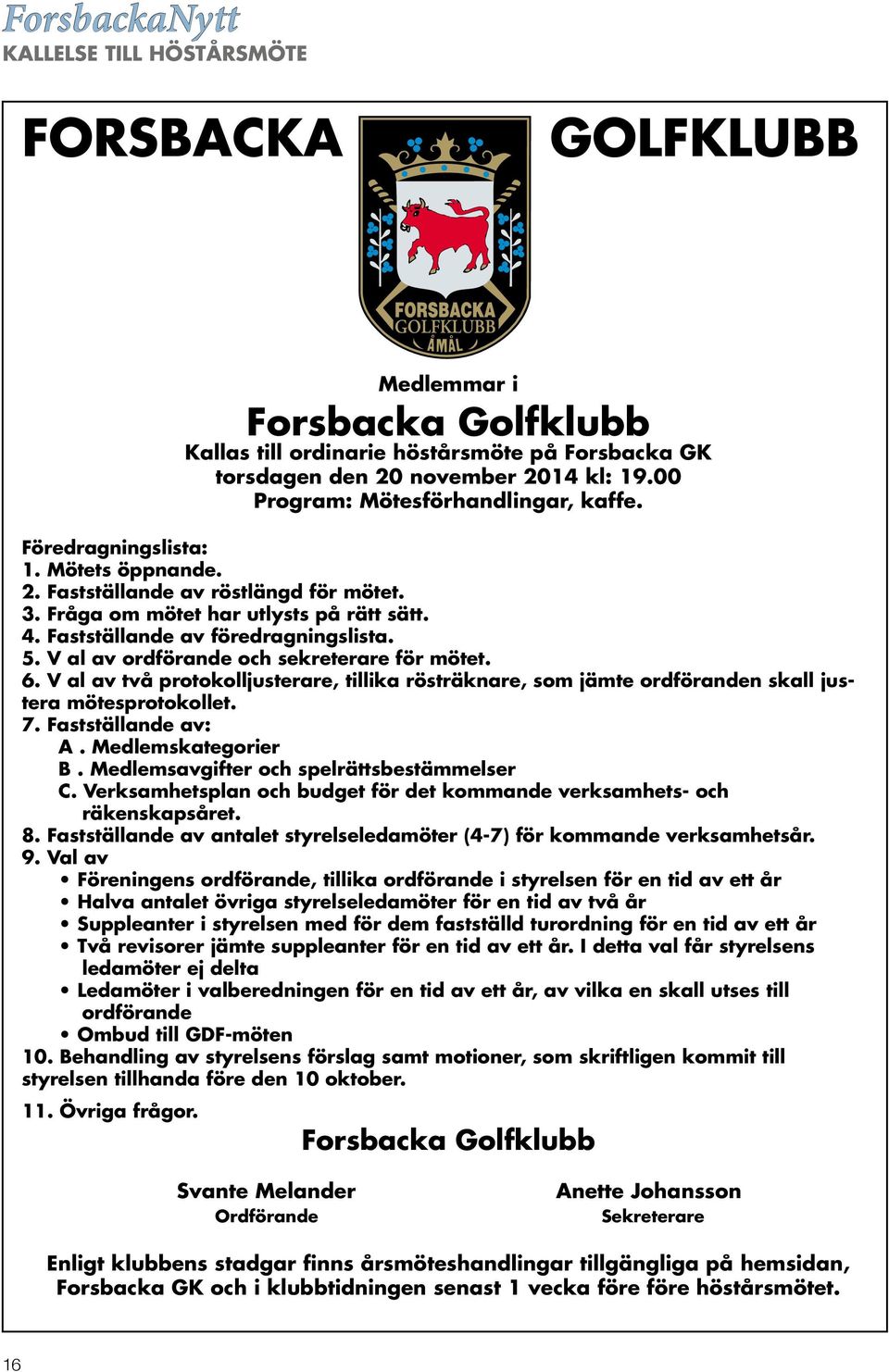 Fastställande av föredragningslista. 5. V al av ordförande och sekreterare för mötet. 6. V al av två protokolljusterare, tillika rösträknare, som jämte ordföranden skall justera mötesprotokollet. 7.