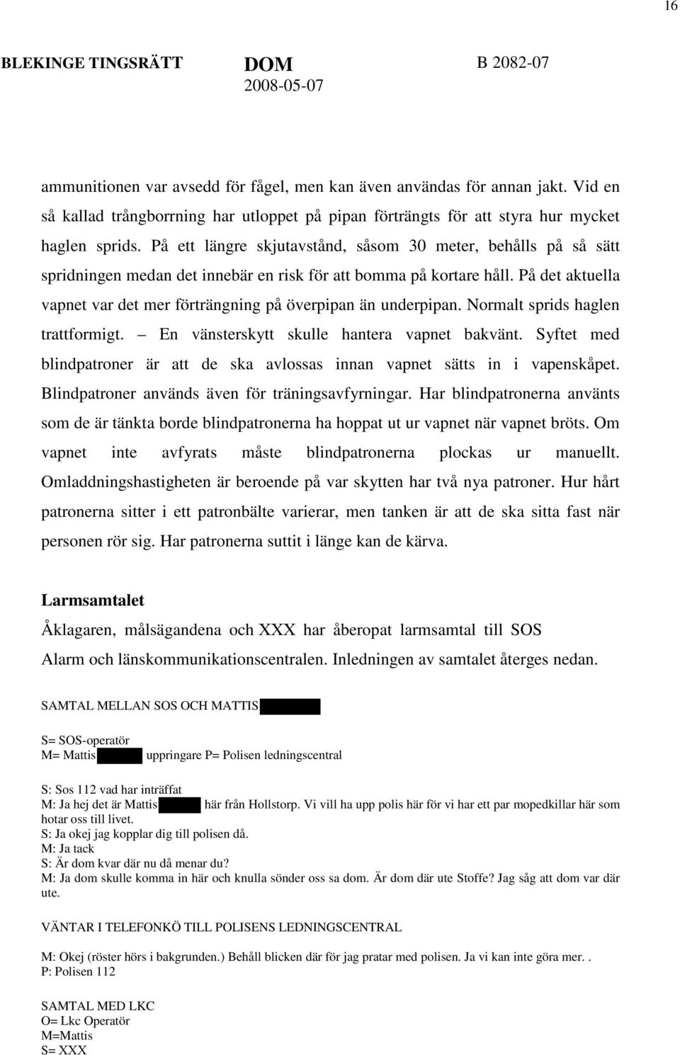 På det aktuella vapnet var det mer förträngning på överpipan än underpipan. Normalt sprids haglen trattformigt. En vänsterskytt skulle hantera vapnet bakvänt.