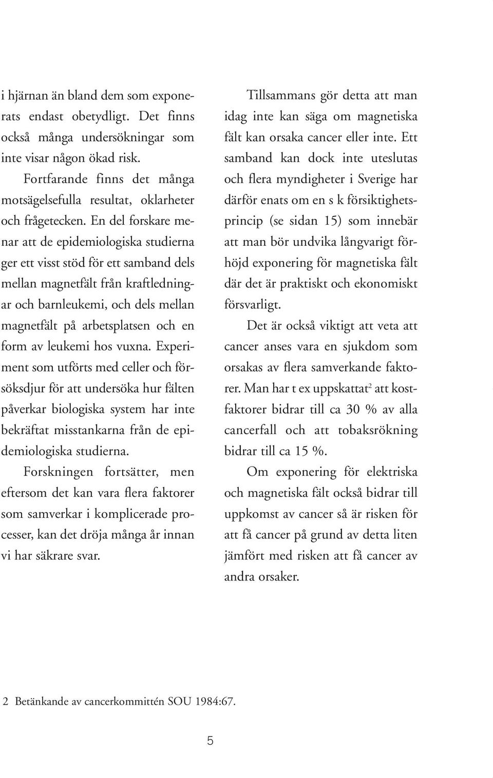 En del forskare menar att de epidemiologiska studierna ger ett visst stöd för ett samband dels mellan magnetfält från kraftledningar och barnleukemi, och dels mellan magnetfält på arbetsplatsen och