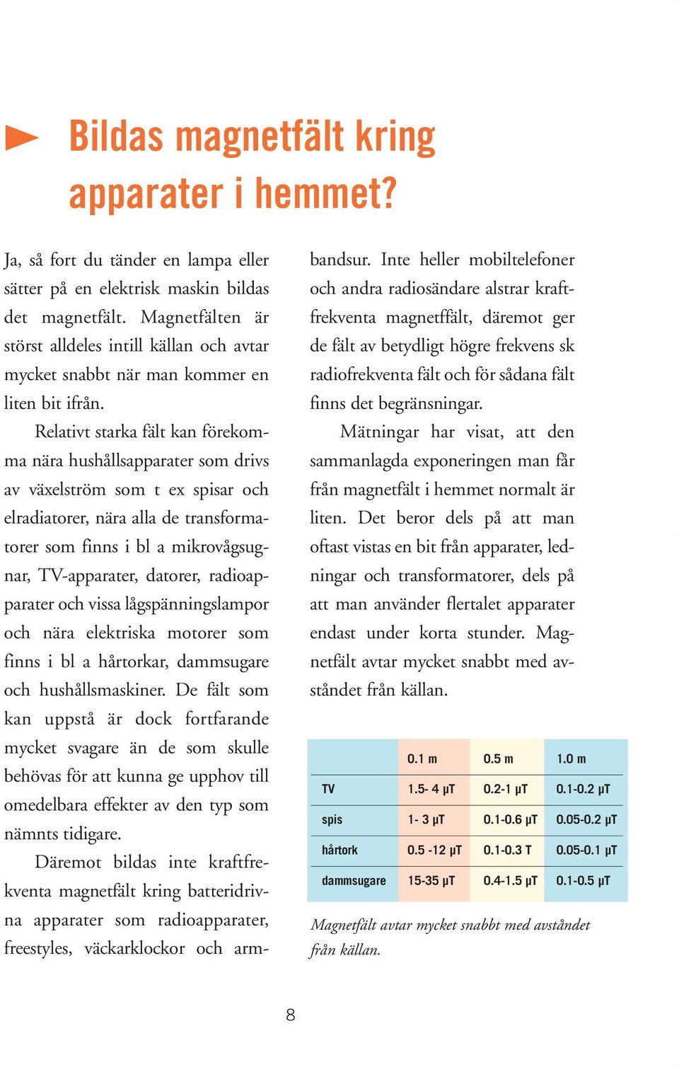 Relativt starka fält kan förekomma nära hushållsapparater som drivs av växelström som t ex spisar och elradiatorer, nära alla de transformatorer som finns i bl a mikrovågsugnar, TV-apparater,