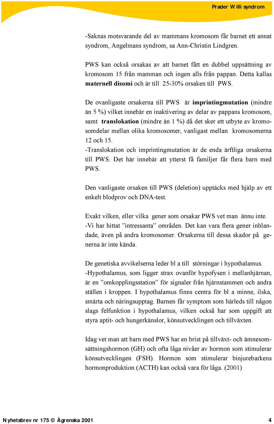 De ovanligaste orsakerna till PWS är imprintingmutation (mindre än 5 %) vilket innebär en inaktivering av delar av pappans kromosom, samt translokation (mindre än 1 %) då det sker ett utbyte av