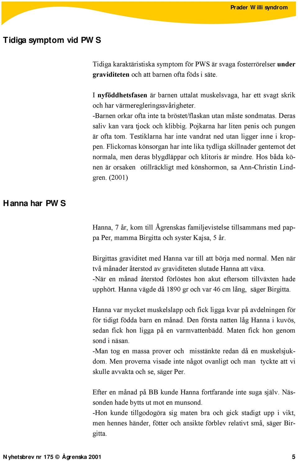 Deras saliv kan vara tjock och klibbig. Pojkarna har liten penis och pungen är ofta tom. Testiklarna har inte vandrat ned utan ligger inne i kroppen.