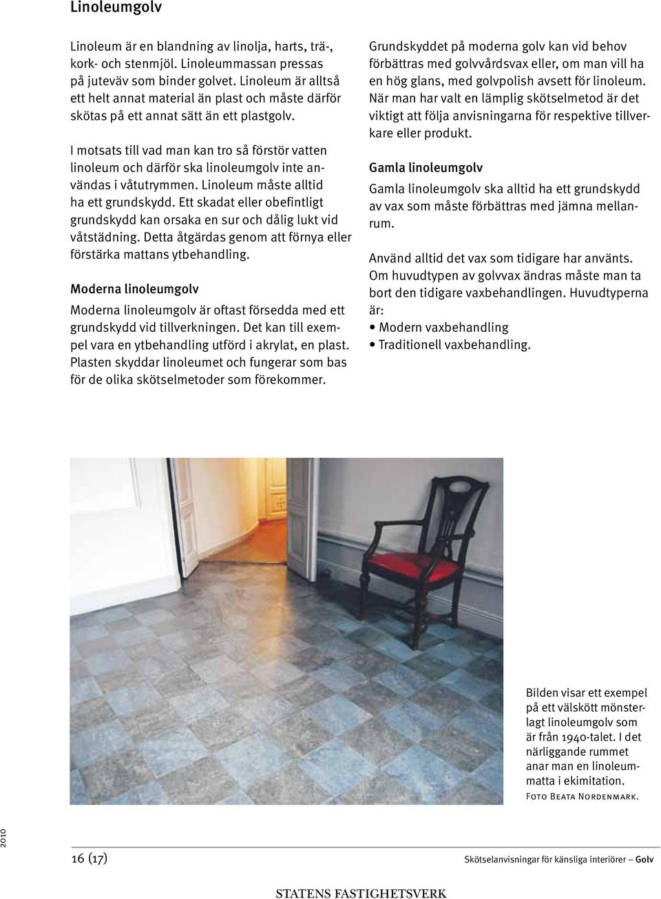 I motsats till vad man kan tro så förstör vatten linoleum och därför ska linoleumgolv inte användas i våtutrymmen. Linoleum måste alltid ha ett grundskydd.