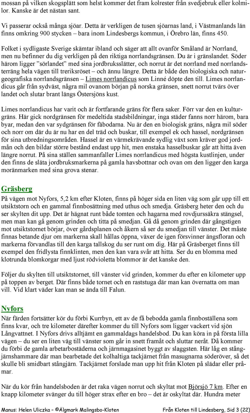 Folket i sydligaste Sverige skämtar ibland och säger att allt ovanför Småland är Norrland, men nu befinner du dig verkligen på den riktiga norrlandsgränsen. Du är i gränslandet.