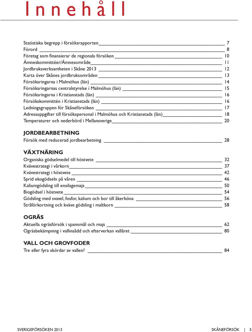Adressuppgifter till försökspersonal i Malmöhus och Kristianstads (län) 18 Temperaturer och nederbörd i Mellansverige 20 JORDBEARBETNING Försök med reducerad jordbearbetning 28 VÄXTNÄRING Organiska