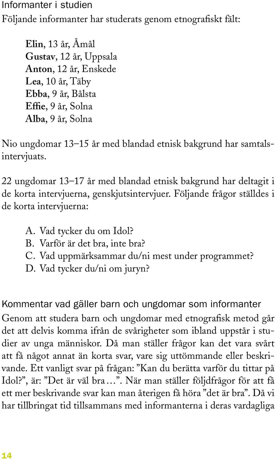 Följande frågor ställdes i de korta intervjuerna: A. Vad tycker du om Idol? B. Varför är det bra, inte bra? C. Vad uppmärksammar du/ni mest under programmet? D. Vad tycker du/ni om juryn?