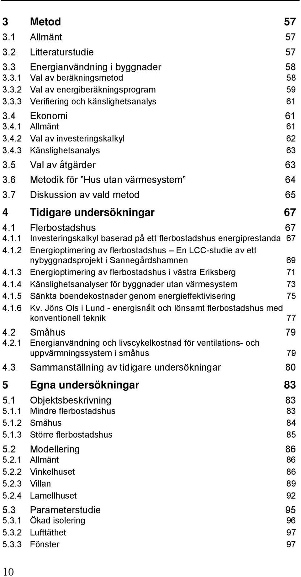 7 Diskussion av vald metod 65 4 Tidigare undersökningar 67 4.1 Flerbostadshus 67 4.1.1 Investeringskalkyl baserad på ett flerbostadshus energiprestanda 67 4.1.2 Energioptimering av flerbostadshus En LCC-studie av ett nybyggnadsprojekt i Sannegårdshamnen 69 4.