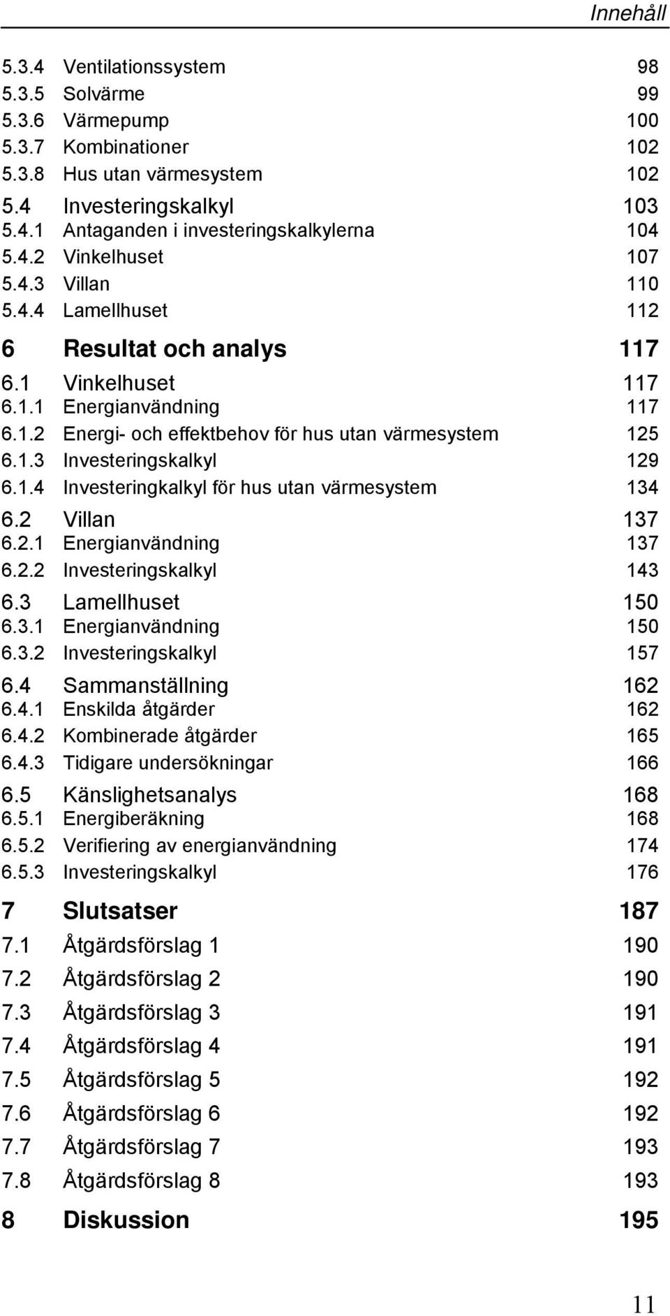 1.4 Investeringkalkyl för hus utan värmesystem 134 6.2 Villan 6.2.1 Energianvändning 137 137 6.2.2 Investeringskalkyl 143 6.3 Lamellhuset 6.3.1 Energianvändning 150 150 6.3.2 Investeringskalkyl 157 6.