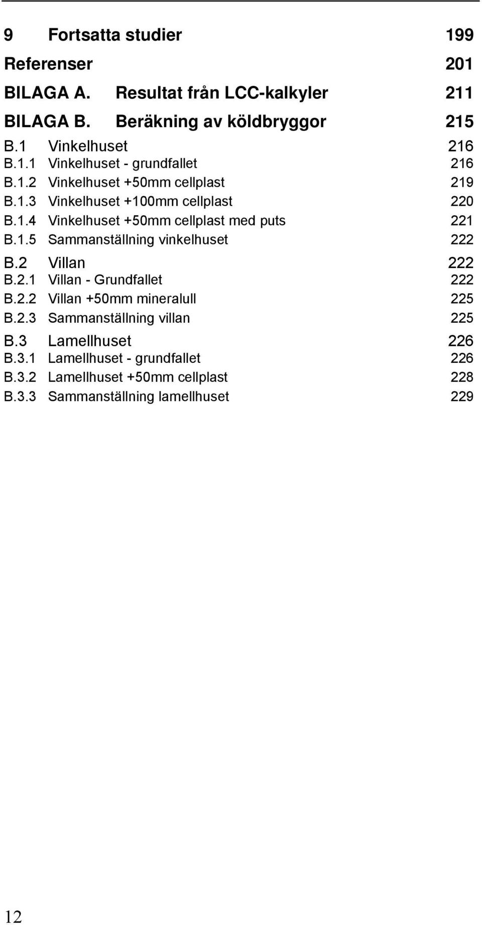 2 Villan B.2.1 Villan - Grundfallet 222 222 B.2.2 Villan +50mm mineralull 225 B.2.3 Sammanställning villan 225 B.3 Lamellhuset B.3.1 Lamellhuset - grundfallet 226 226 B.