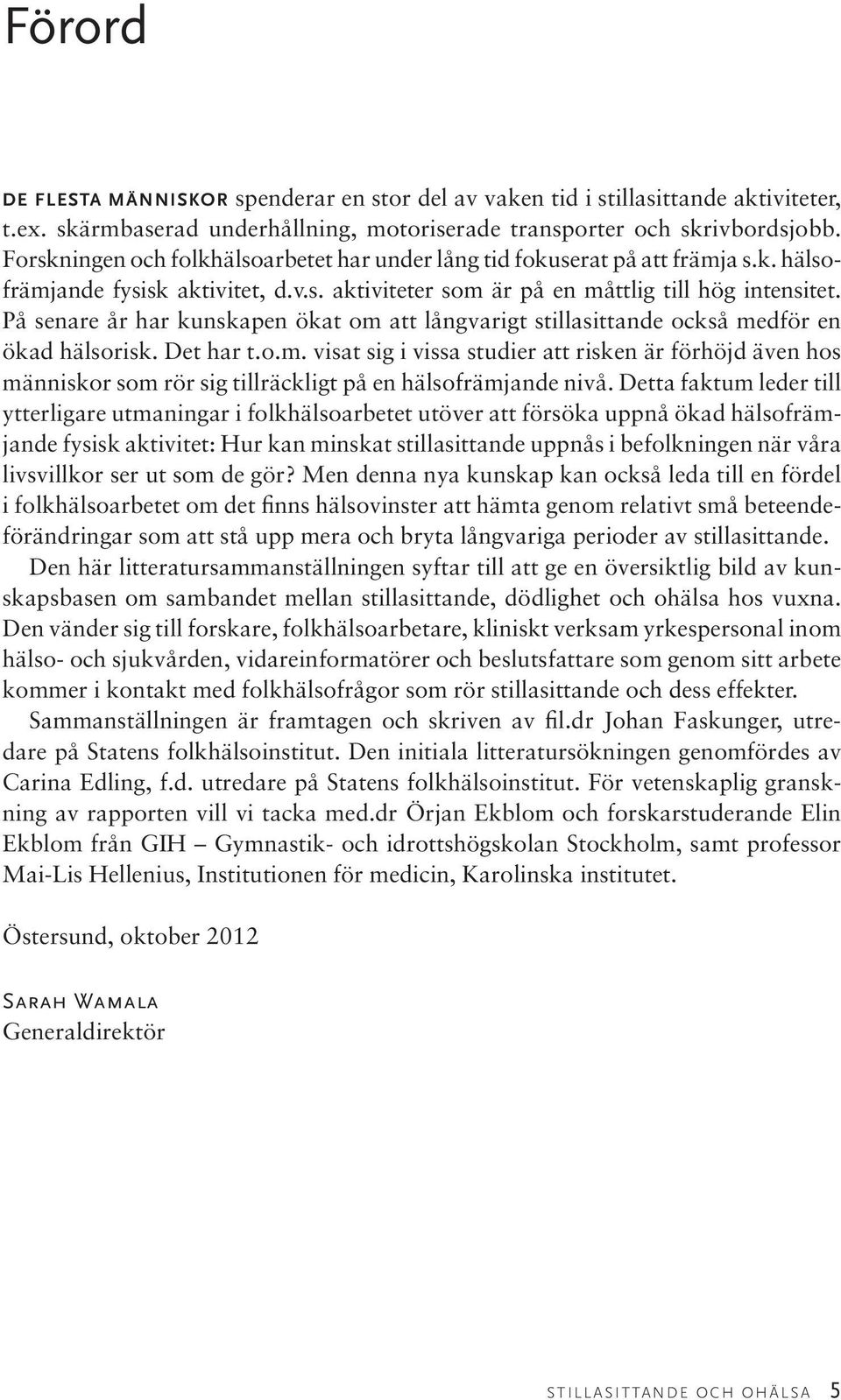 På senare år har kunskapen ökat om att långvarigt stillasittande också medför en ökad hälsorisk. Det har t.o.m. visat sig i vissa studier att risken är förhöjd även hos människor som rör sig tillräckligt på en hälsofrämjande nivå.