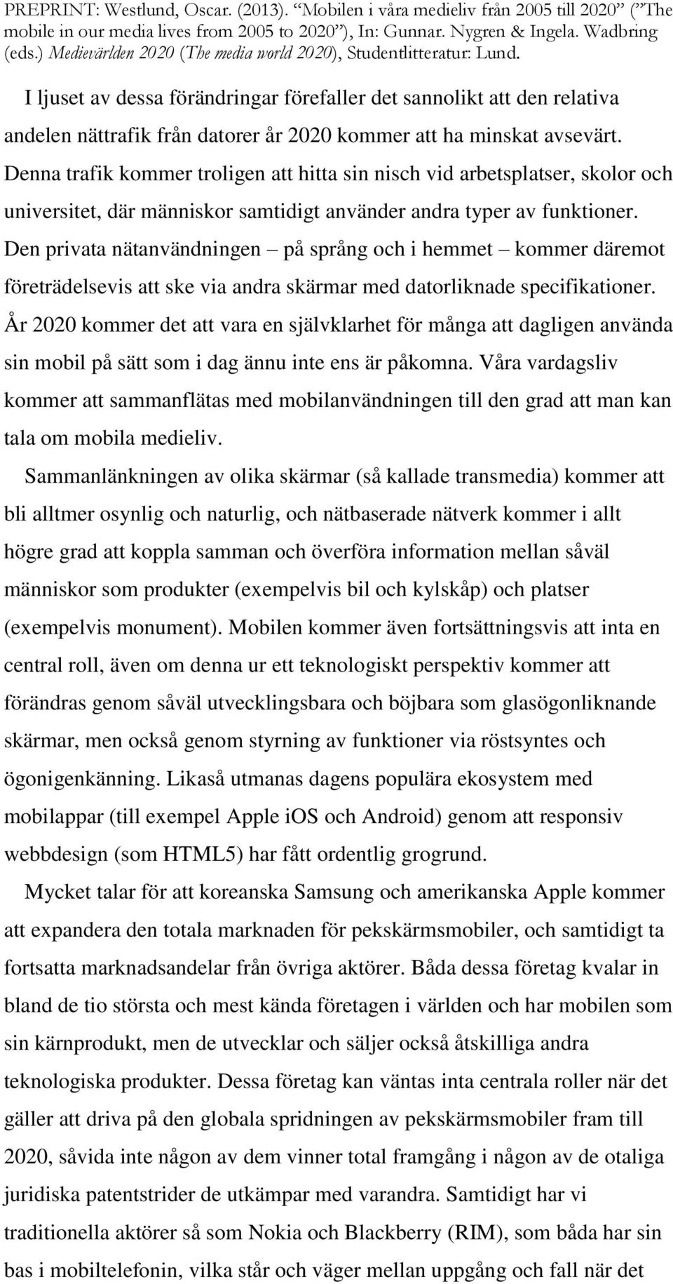 Den privata nätanvändningen på språng och i hemmet kommer däremot företrädelsevis att ske via andra skärmar med datorliknade specifikationer.