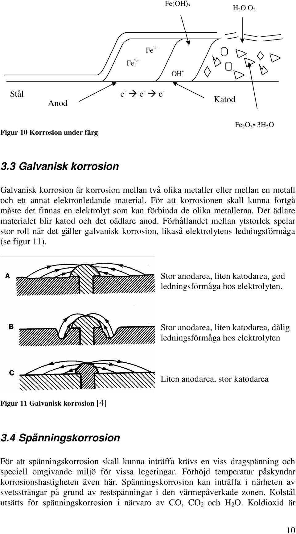 För att korrosionen skall kunna fortgå måste det finnas en elektrolyt som kan förbinda de olika metallerna. Det ädlare materialet blir katod och det oädlare anod.