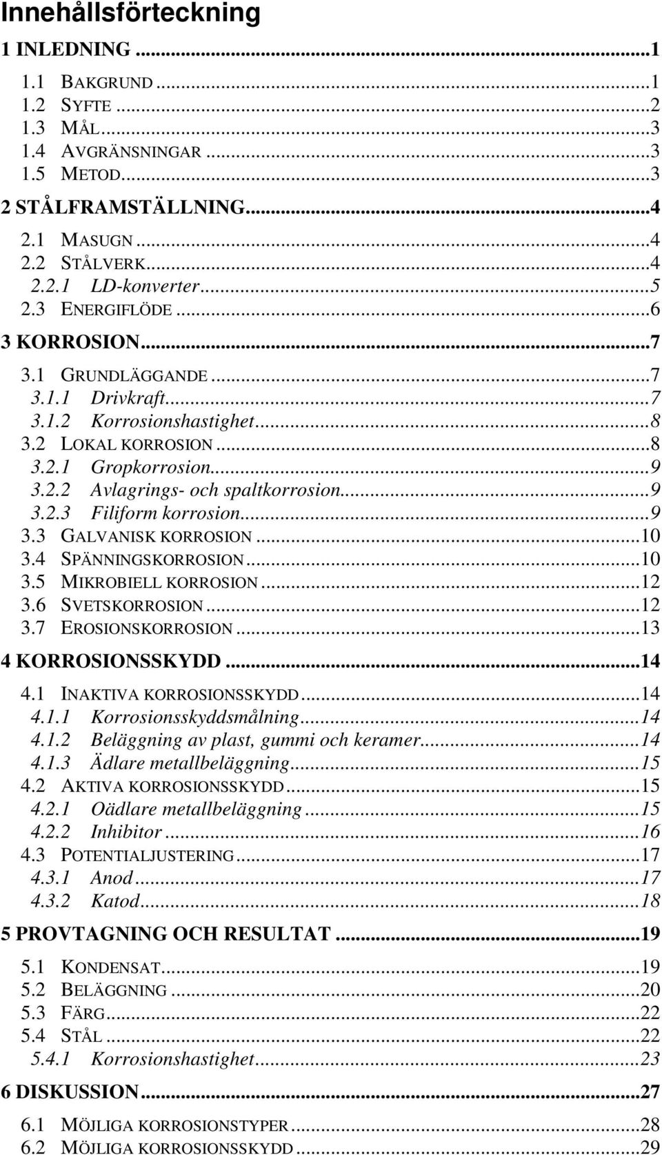 ..9 3.3 GALVANISK KORROSION...10 3.4 SPÄNNINGSKORROSION...10 3.5 MIKROBIELL KORROSION...12 3.6 SVETSKORROSION...12 3.7 EROSIONSKORROSION...13 4 KORROSIONSSKYDD...14 4.1 INAKTIVA KORROSIONSSKYDD...14 4.1.1 Korrosionsskyddsmålning.