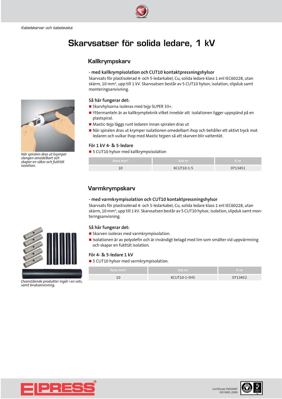 kallkrympteknik vilket innebär att isolationen ligger uppspänd på en plastspiral Mastic-tejp läggs runt ledaren innan spiralen dras ut När spiralen dras ut krymper isolationen omedelbart ihop och