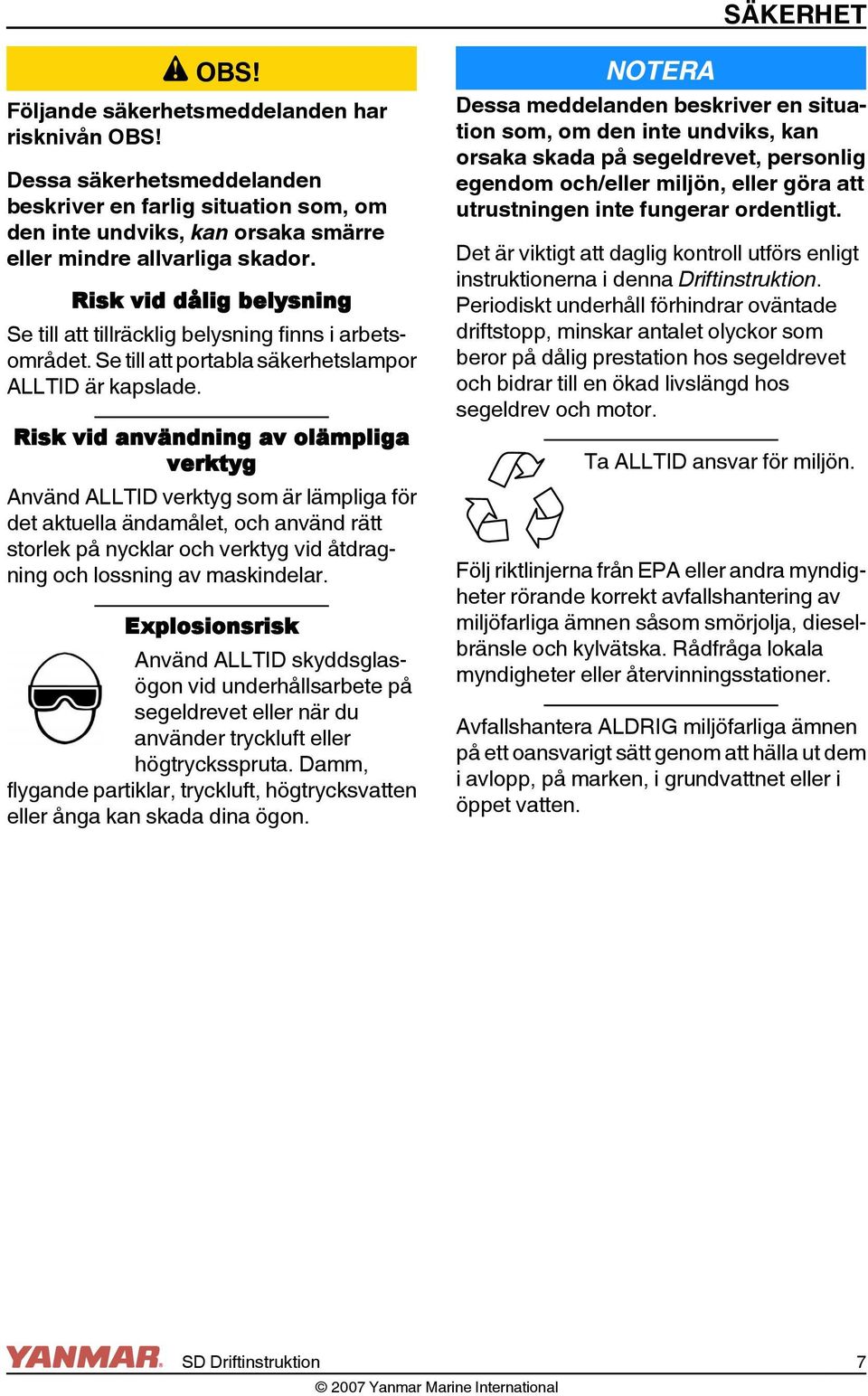 isk vid användning av olämpliga verktyg Använd ALLTID verktyg som är lämpliga för det aktuella ändamålet, och använd rätt storlek på nycklar och verktyg vid åtdragning och lossning av maskindelar.