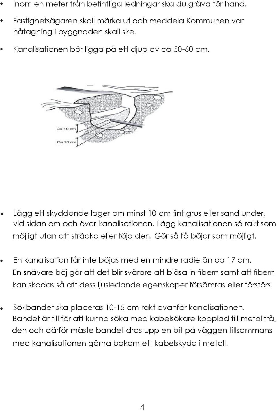 Lägg kanalisationen så rakt som möjligt utan att sträcka eller töja den. Gör så få böjar som möjligt. En kanalisation får inte böjas med en mindre radie än ca 17 cm.