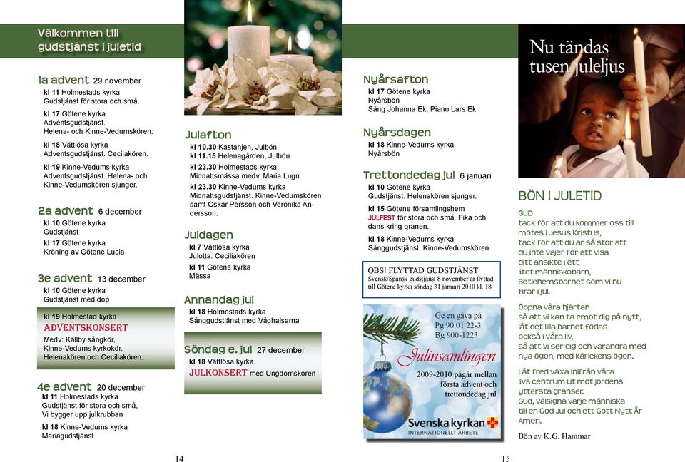 2a advent 6 december kl 10 Götene kyrka Gudstjänst kl 17 Götene kyrka Kröning av Götene Lucia 3e advent 13 december kl 10 Götene kyrka Gudstjänst med dop kl 19 Holmestad kyrka Adventskonsert Medv: