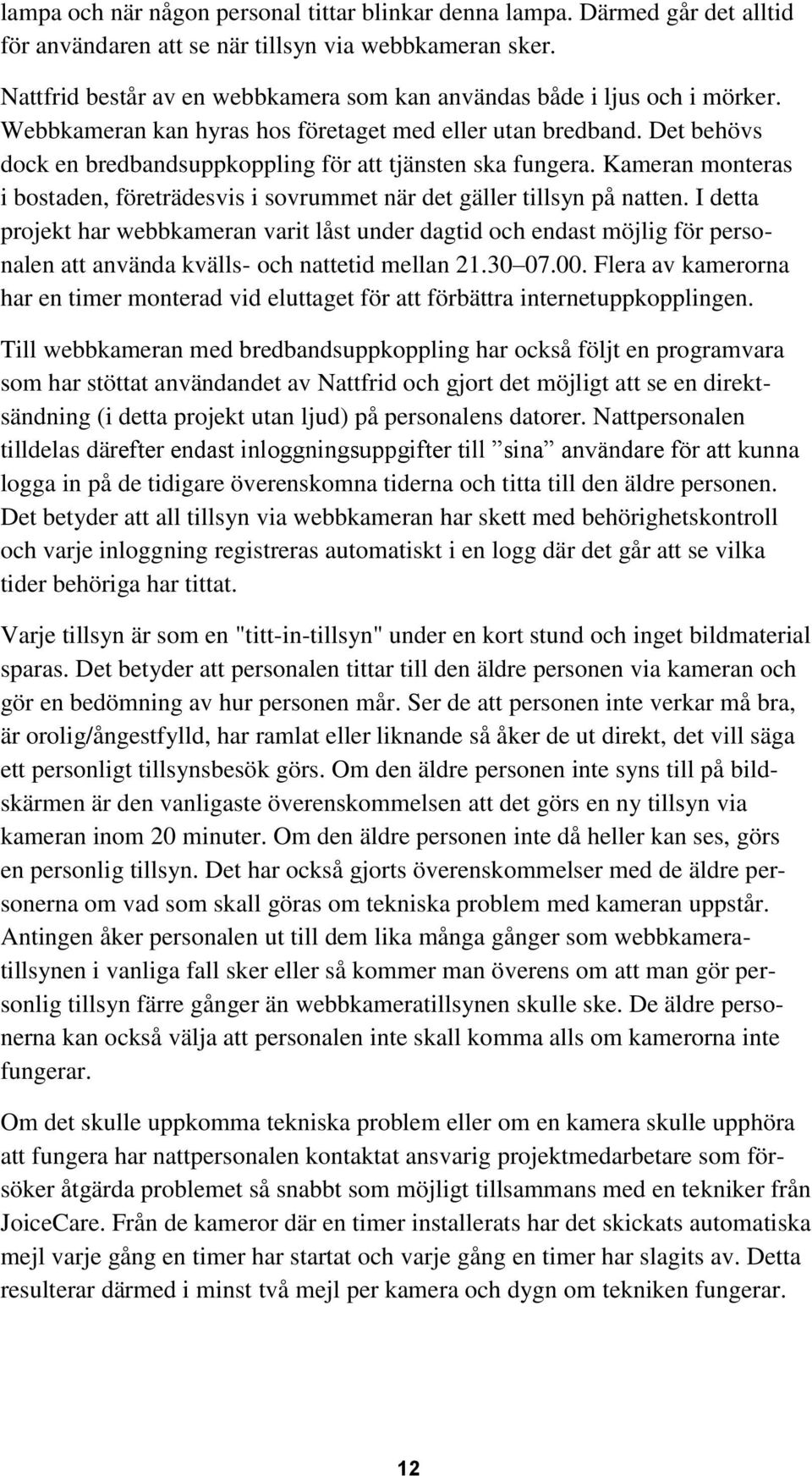 Det behövs dock en bredbandsuppkoppling för att tjänsten ska fungera. Kameran monteras i bostaden, företrädesvis i sovrummet när det gäller tillsyn på natten.