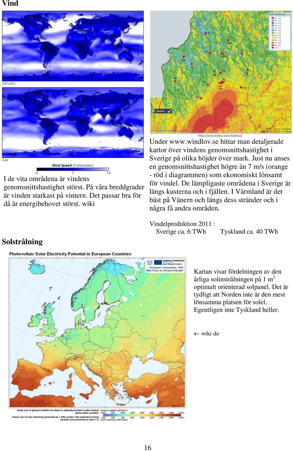 Just nu anses en genomsnittshastighet högre än 7 m/s (orange - röd i diagrammen) som ekonomiskt lönsamt för vindel. De lämpligaste områdena i Sverige är längs kusterna och i fjällen.