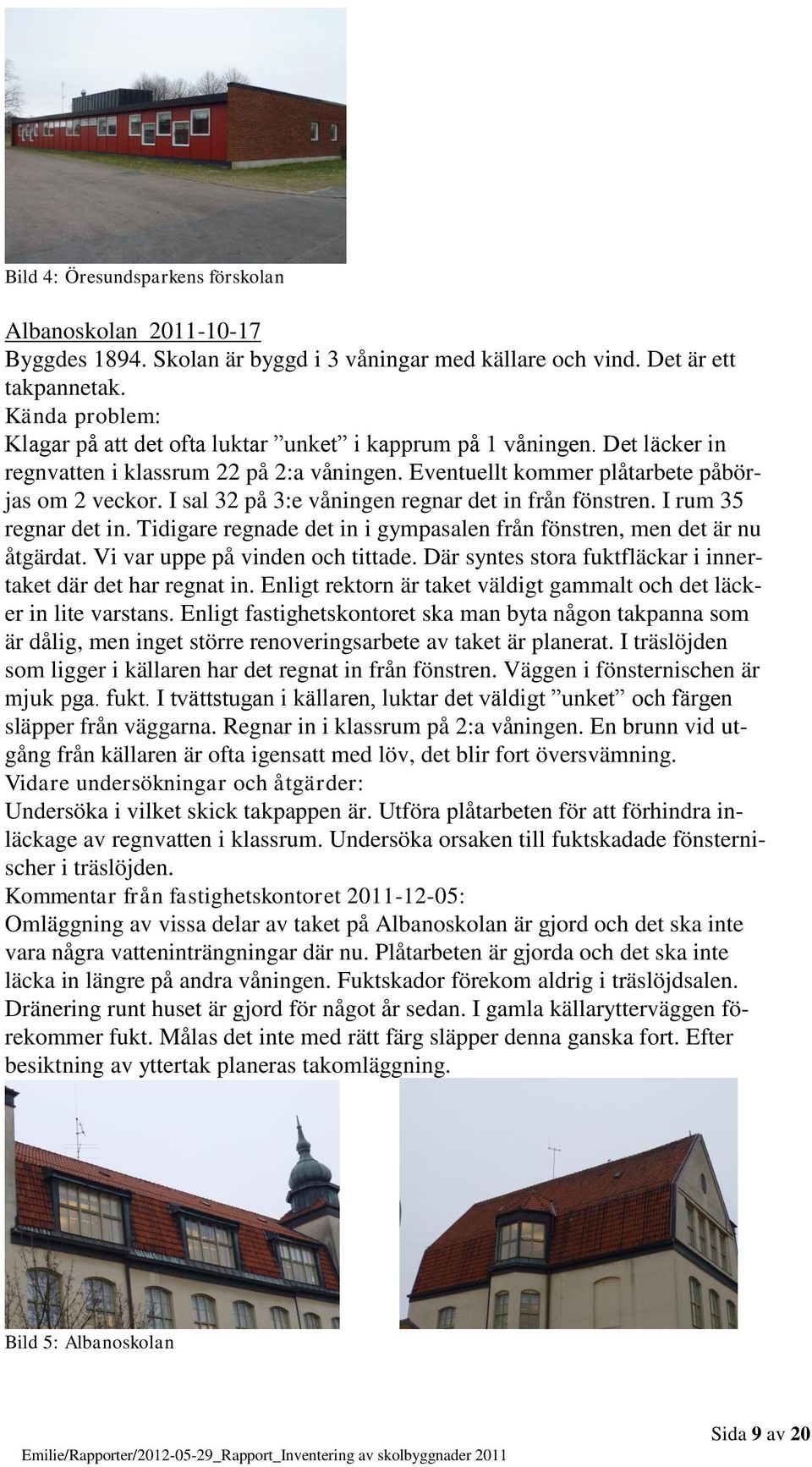 I sal 32 på 3:e våningen regnar det in från fönstren. I rum 35 regnar det in. Tidigare regnade det in i gympasalen från fönstren, men det är nu åtgärdat. Vi var uppe på vinden och tittade.