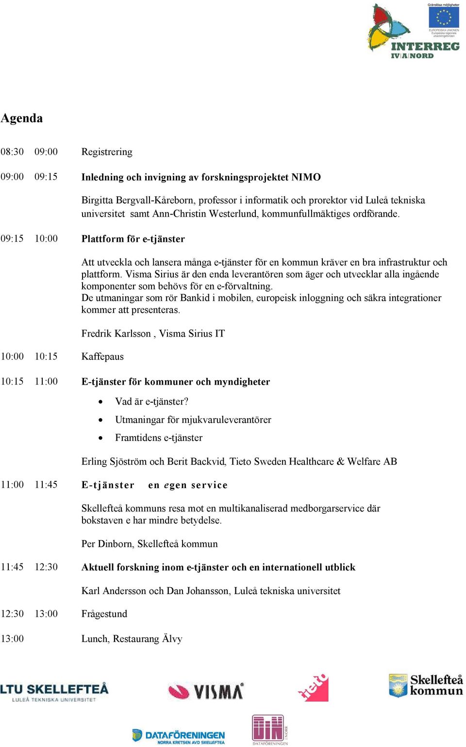 kommunfullmäktiges ordförande. 09:15! 10:00 Plattform för e-tjänster 10:00! 10:15 Kaffepaus Att utveckla och lansera många e-tjänster för en kommun kräver en bra infrastruktur och plattform.