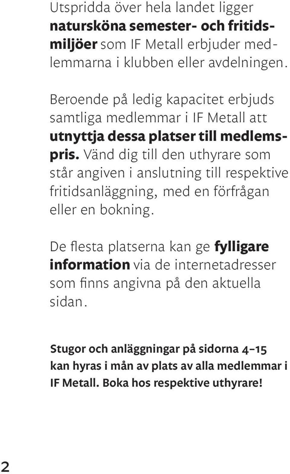 Vänd dig till den uthyrare som står angiven i anslutning till respektive fritidsanläggning, med en förfrågan eller en bokning.