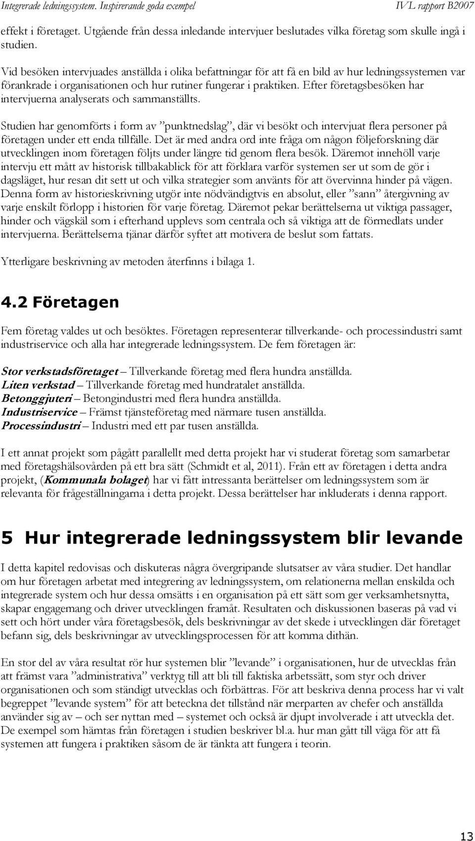 Efter företagsbesöken har intervjuerna analyserats och sammanställts. Studien har genomförts i form av punktnedslag, där vi besökt och intervjuat flera personer på företagen under ett enda tillfälle.