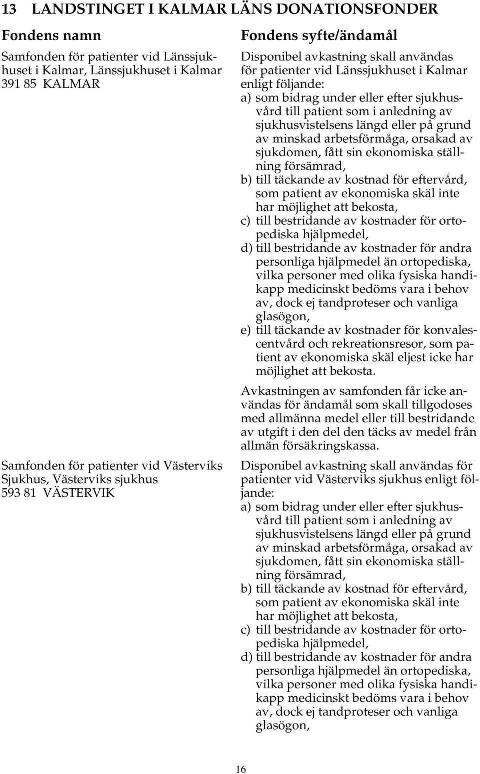 sin ekonomiska ställning försämrad, b) till täckande av kostnad för eftervård, som patient av ekonomiska skäl inte har möjlighet att bekosta, c) till bestridande av kostnader för ortopediska