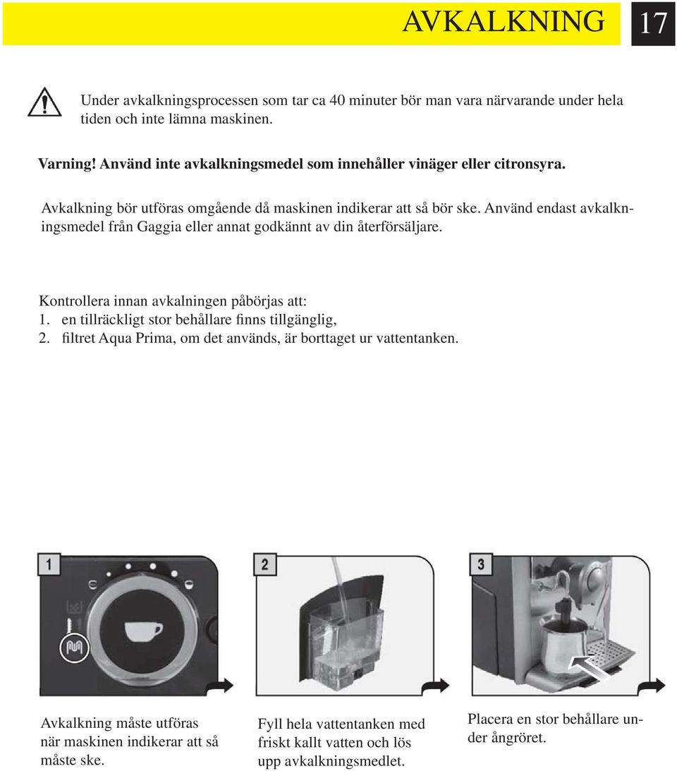 Använd endast avkalkningsmedel från Gaggia eller annat godkännt av din återförsäljare. Kontrollera innan avkalningen påbörjas att: 1.