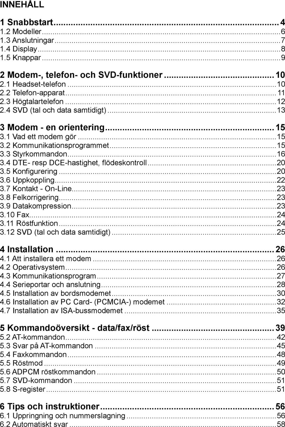 4 DTE- resp DCE-hastighet, flödeskontroll...20 3.5 Konfigurering...20 3.6 Uppkoppling...22 3.7 Kontakt - On-Line...23 3.8 Felkorrigering...23 3.9 Datakompression...23 3.10 Fax...24 3.11 Röstfunktion.