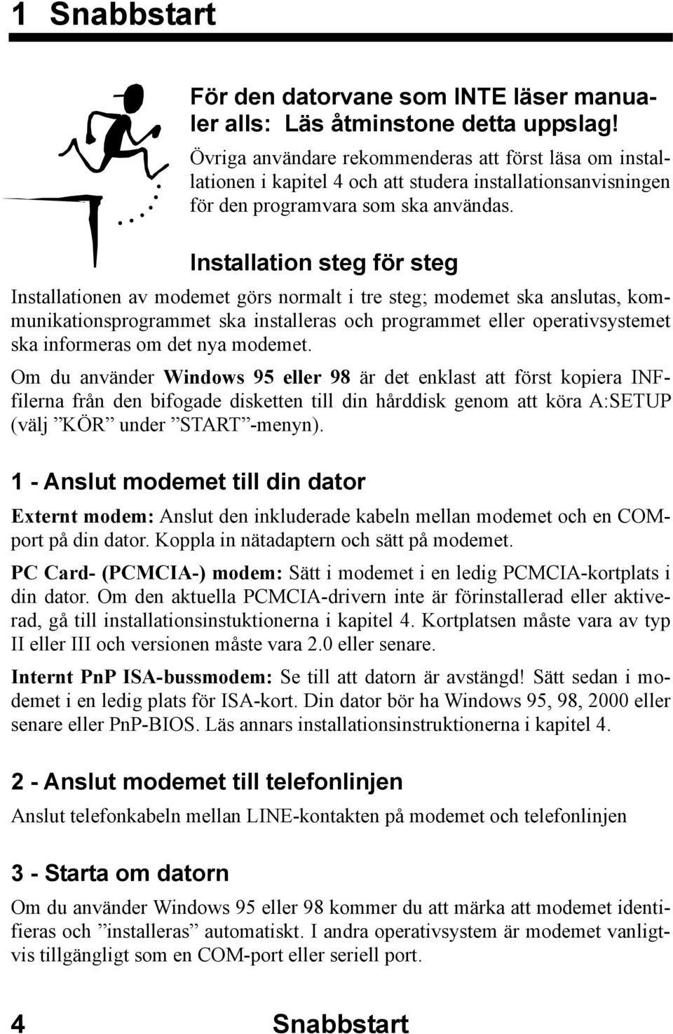 Installation steg för steg Installationen av modemet görs normalt i tre steg; modemet ska anslutas, kommunikationsprogrammet ska installeras och programmet eller operativsystemet ska informeras om