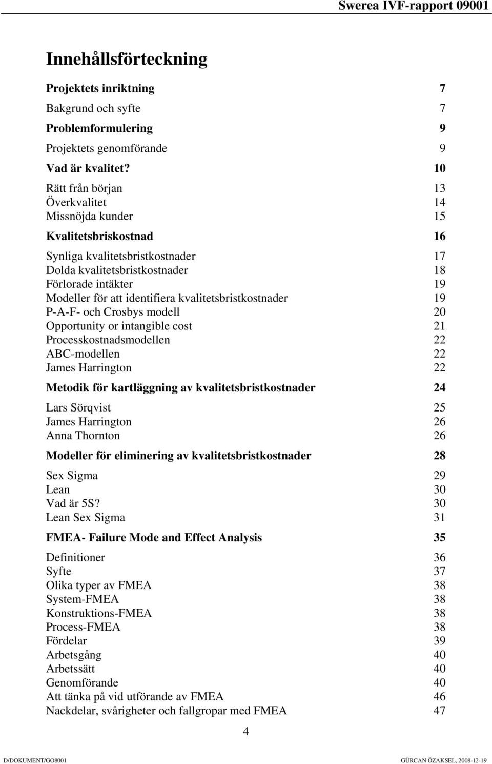 identifiera kvalitetsbristkostnader 19 P-A-F- och Crosbys modell 20 Opportunity or intangible cost 21 Processkostnadsmodellen 22 ABC-modellen 22 James Harrington 22 Metodik för kartläggning av