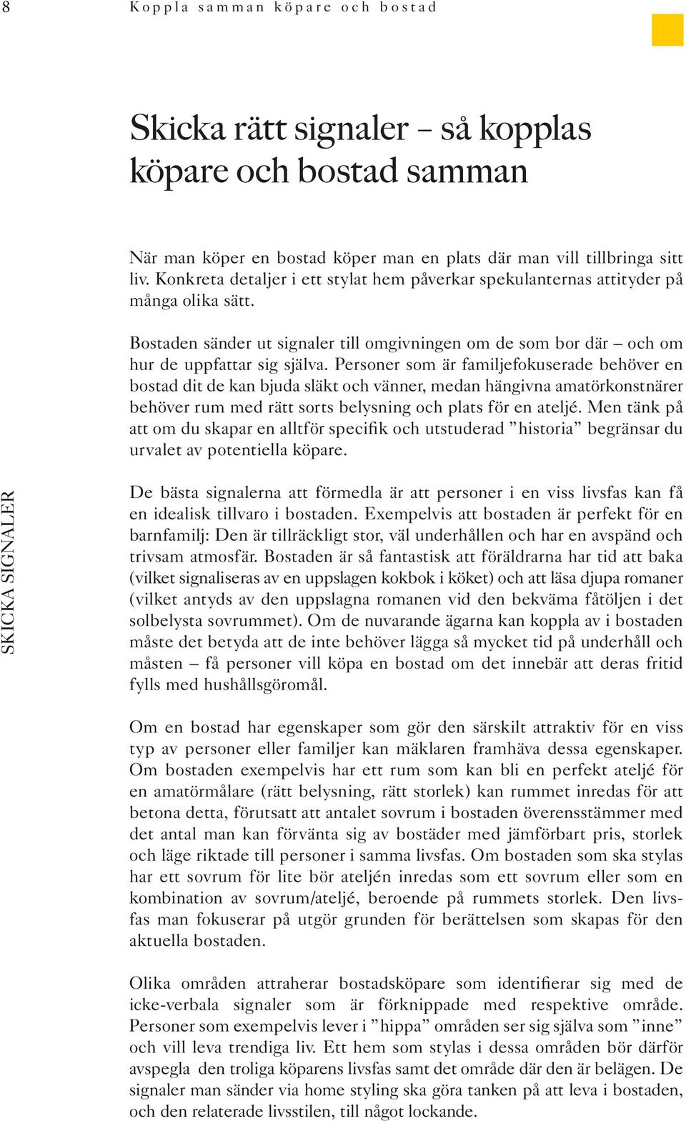 Personer som är familjefokuserade behöver en bostad dit de kan bjuda släkt och vänner, medan hängivna amatörkonstnärer behöver rum med rätt sorts belysning och plats för en ateljé.