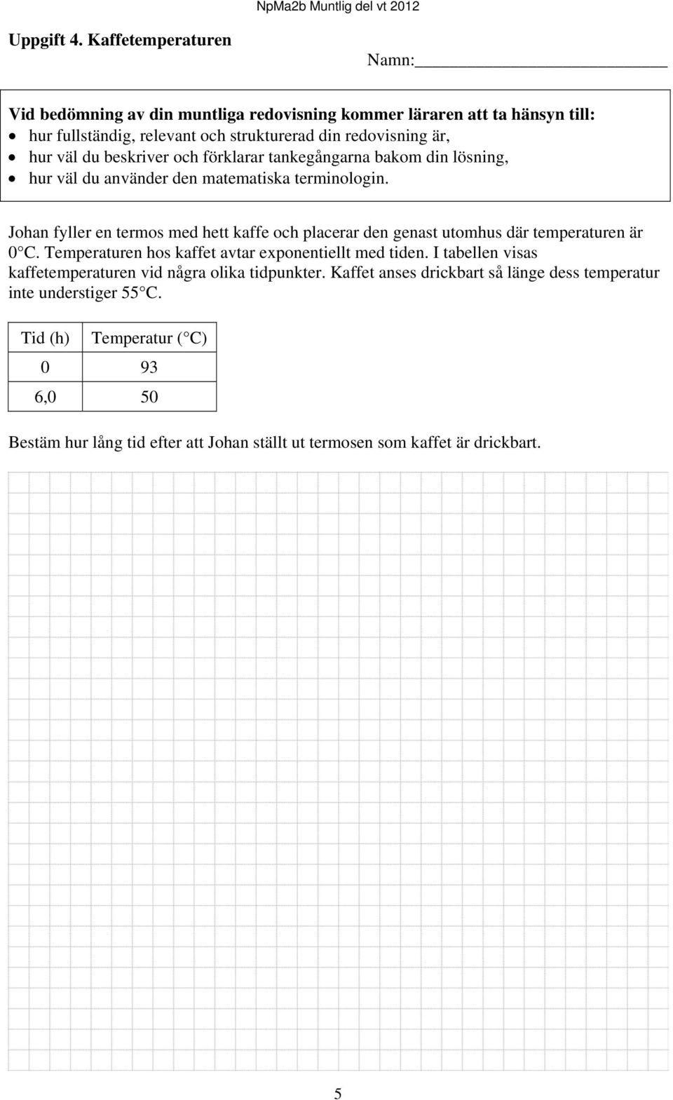 0 C. Temperaturen hos kaffet avtar exponentiellt med tiden.