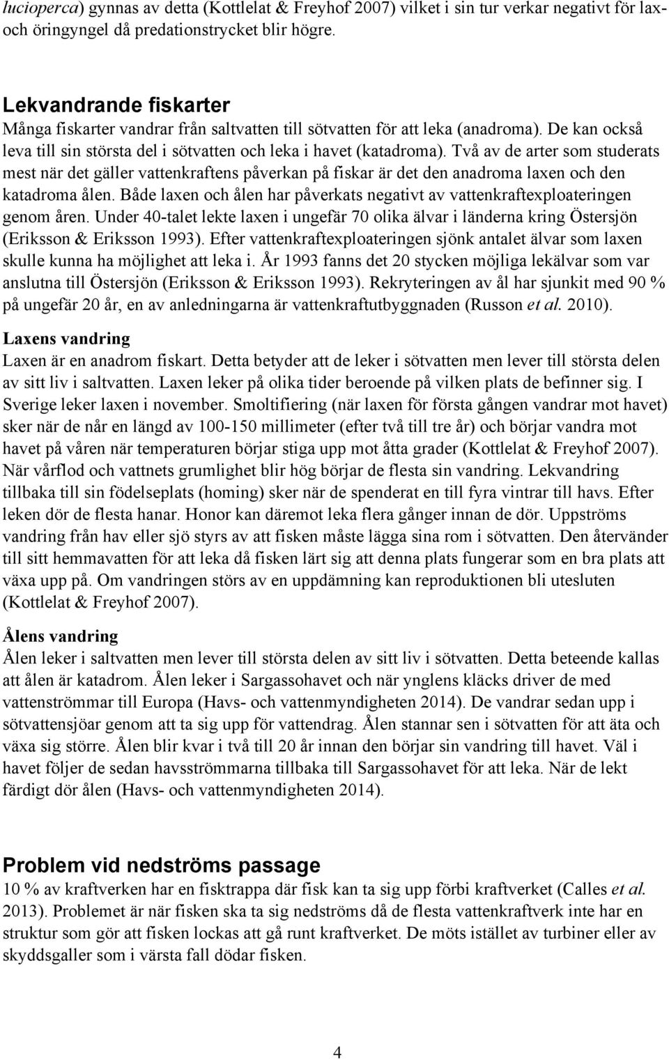 Två av de arter som studerats mest när det gäller vattenkraftens påverkan på fiskar är det den anadroma laxen och den katadroma ålen.