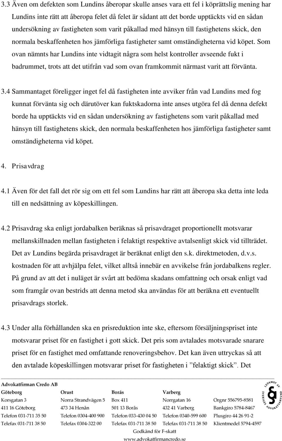 Som ovan nämnts har Lundins inte vidtagit några som helst kontroller avseende fukt i badrummet, trots att det utifrån vad som ovan framkommit närmast varit att förvänta. 3.