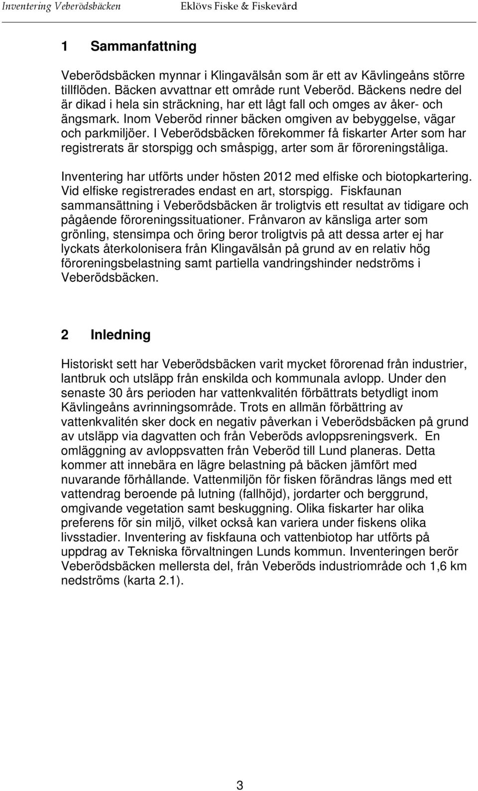 I Veberödsbäcken förekommer få fiskarter Arter som har registrerats är storspigg och småspigg, arter som är föroreningståliga.