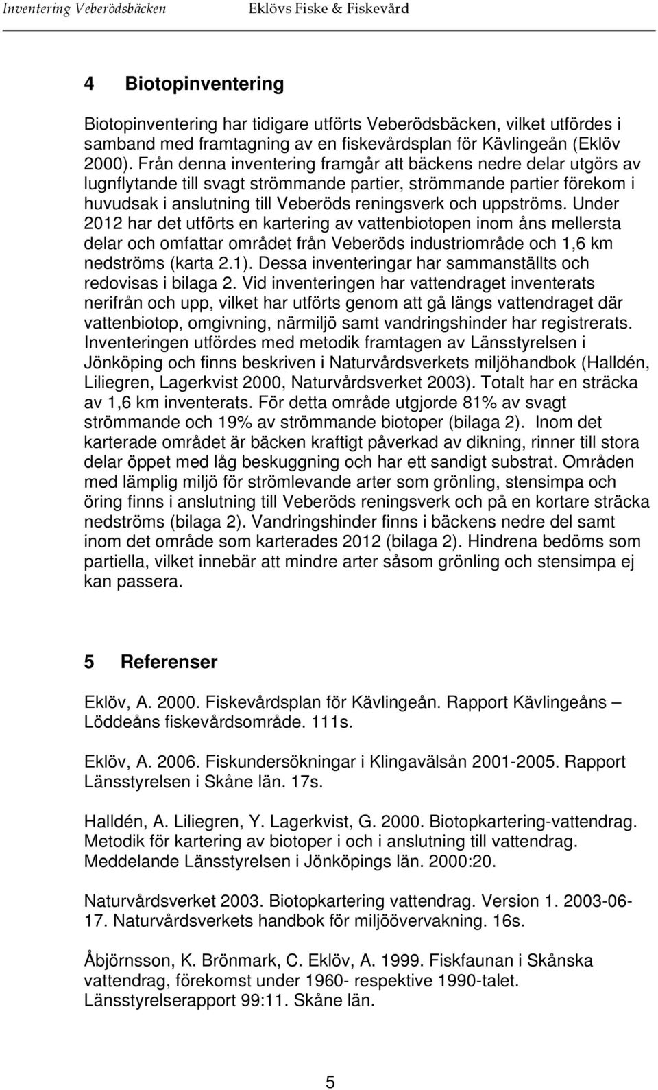 Från denna inventering framgår att bäckens nedre delar utgörs av lugnflytande till svagt strömmande partier, strömmande partier förekom i huvudsak i anslutning till Veberöds reningsverk och uppströms.