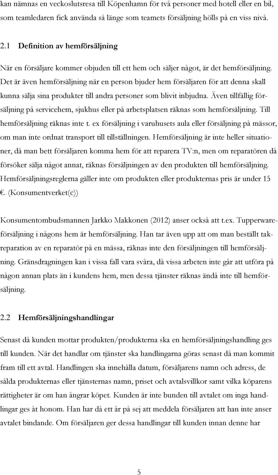 Det är även hemförsäljning när en person bjuder hem försäljaren för att denna skall kunna sälja sina produkter till andra personer som blivit inbjudna.