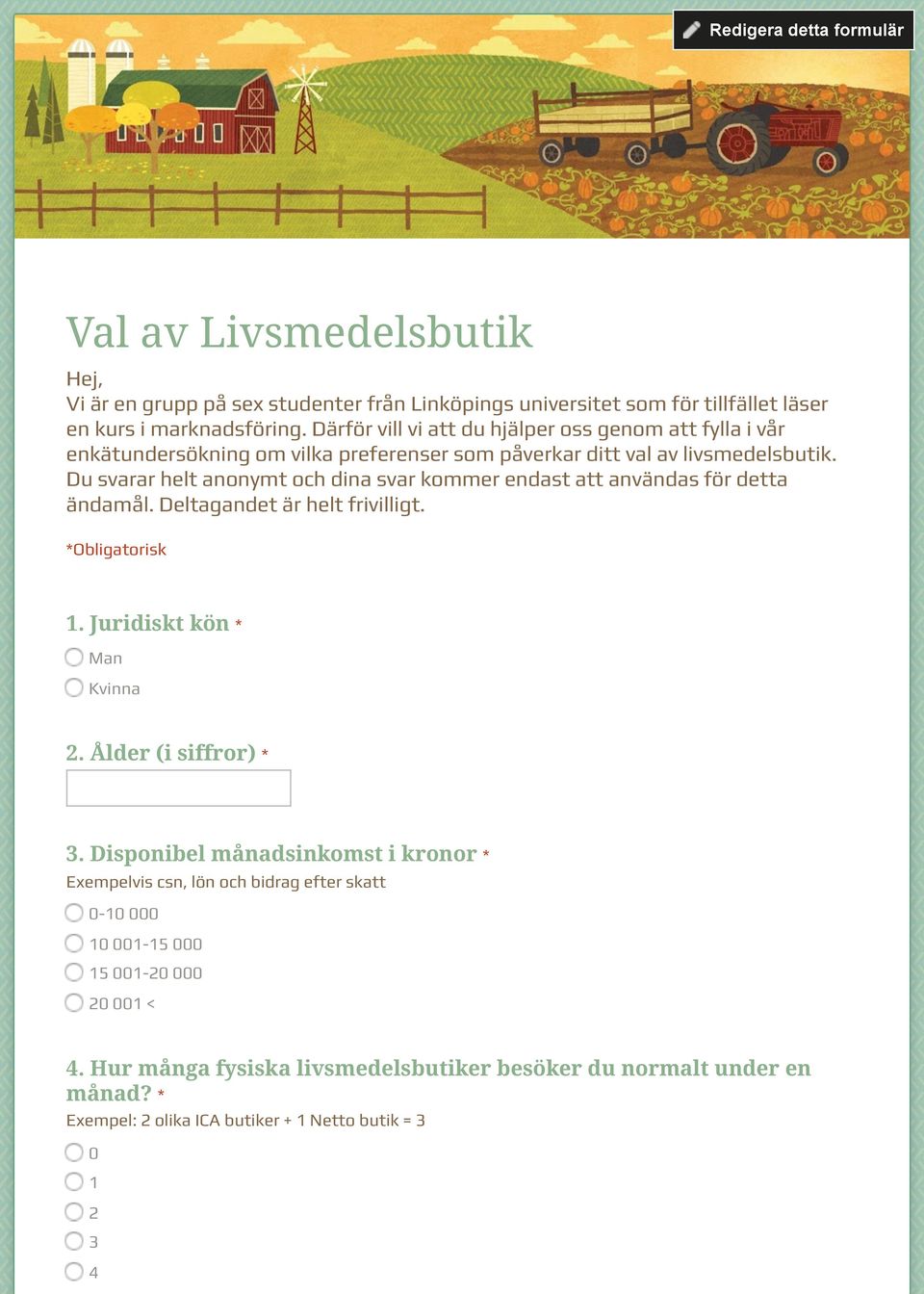 Du svarar helt anonymt och dina svar kommer endast att användas för detta ändamål. Deltagandet är helt frivilligt. *Obligatorisk 1. Juridiskt kön * Man Kvinna 2. Ålder (i siffror) * 3.