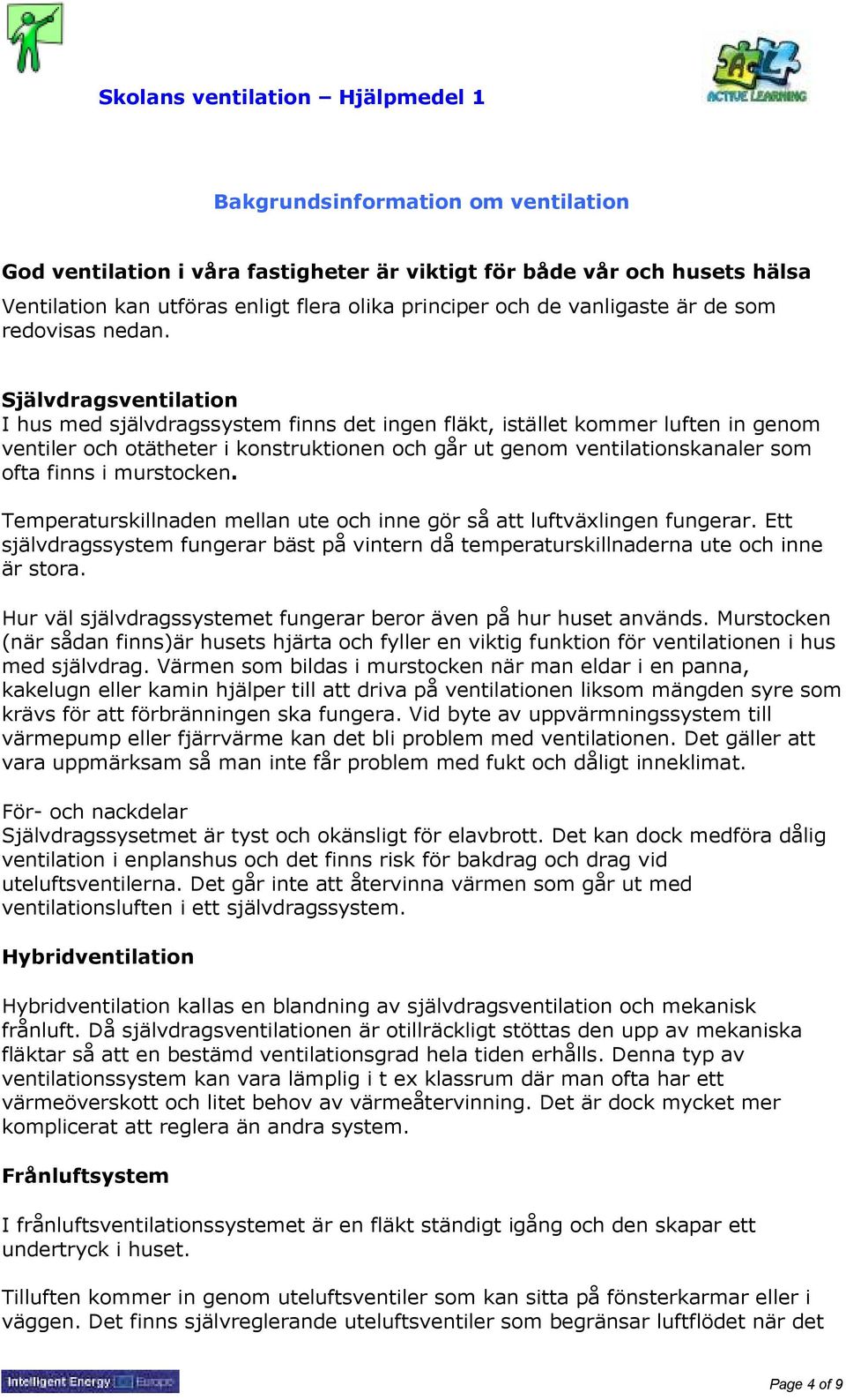 Självdragsventilation I hus med självdragssystem finns det ingen fläkt, istället kommer luften in genom ventiler och otätheter i konstruktionen och går ut genom ventilationskanaler som ofta finns i