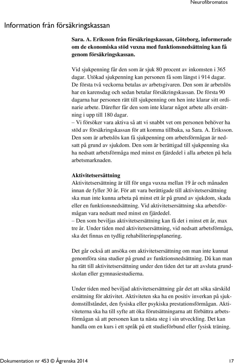 Den som är arbetslös har en karensdag och sedan betalar försäkringskassan. De första 90 dagarna har personen rätt till sjukpenning om hen inte klarar sitt ordinarie arbete.