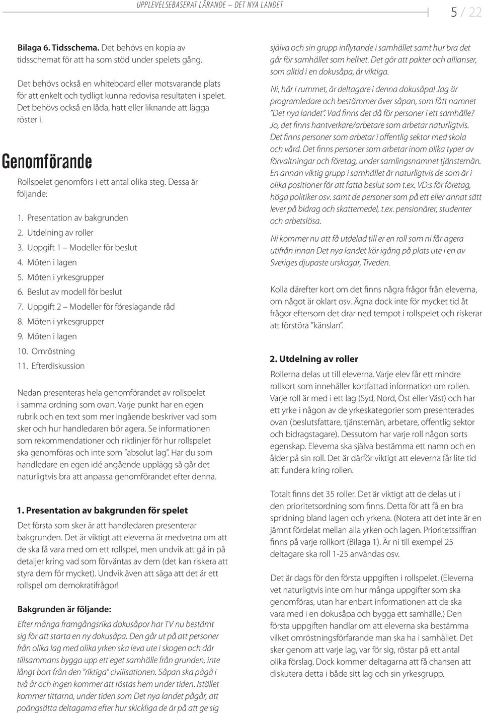 Genomförande Rollspelet genomförs i ett antal olika steg. Dessa är följande: 1. Presentation av bakgrunden 2. Utdelning av roller 3. Uppgift 1 Modeller för beslut 4. Möten i lagen 5.