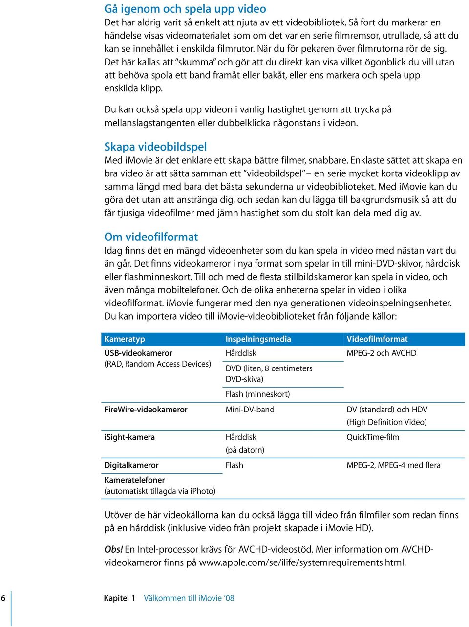 Det här kallas att skumma och gör att du direkt kan visa vilket ögonblick du vill utan att behöva spola ett band framåt eller bakåt, eller ens markera och spela upp enskilda klipp.