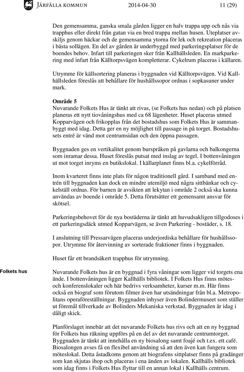 Infart till parkeringen sker från Kallhällsleden. En markparkering med infart från Källtorpsvägen kompletterar. Cykelrum placeras i källaren.